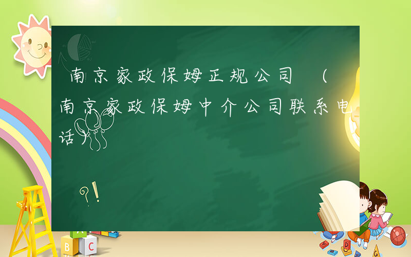 南京家政保姆正规公司 (南京家政保姆中介公司联系电话)